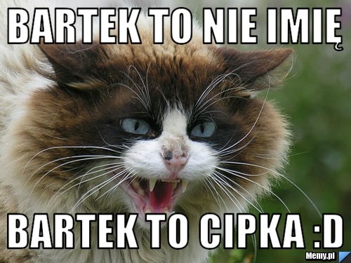 Bartek to nie imię Bartek to CIPKA :D