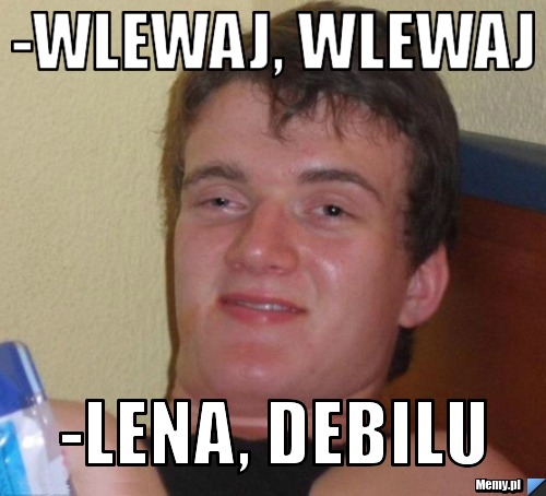 -wlewaj, wlewaj -Lena, debilu