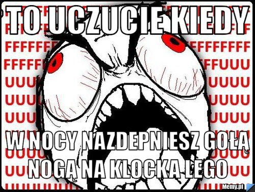 To uczucie kiedy  w nocy nazdepniesz gołą nogą na klocka lego 