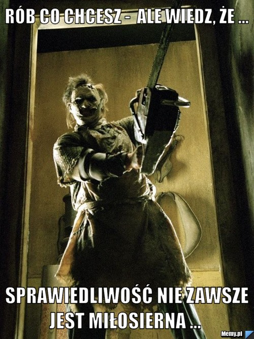 R&oacute;b co chcesz -  ale wiedz, że ...  sprawiedliwość nie zawsze jest miłosierna ... 