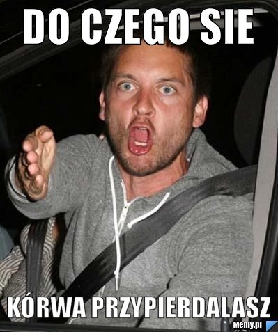 Do czego sie  kórwa przypierdalasz