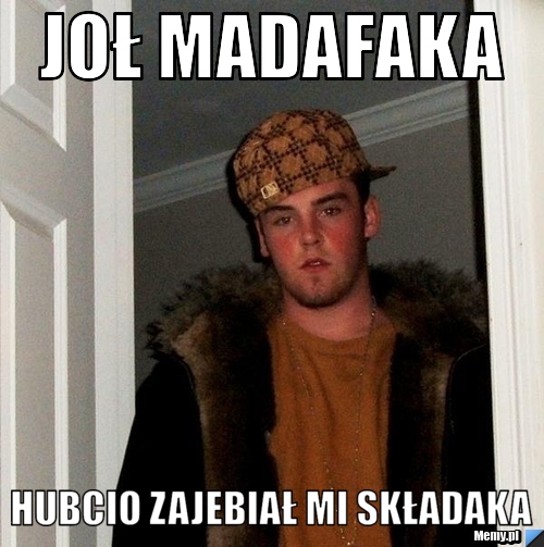 Joł madafaka hubcio zajebiał mi składaka