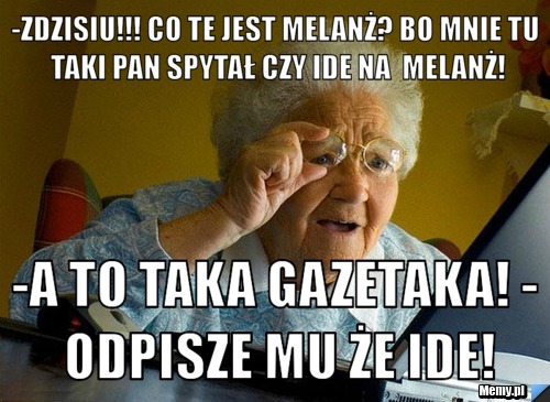 -Zdzisiu!!! Co te jest melanż? Bo mnie tu taki pan spytał czy ide na  melanż! -A to taka gazetaka! - Odpisze mu że ide!