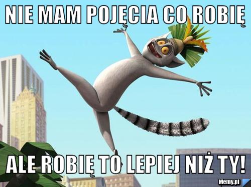 Nie mam pojęcia co robię Ale robię to lepiej niż ty!