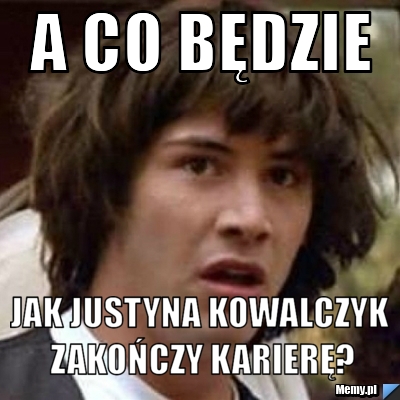 A CO BĘDZIE JAK JUSTYNA KOWALCZYK ZAKOŃCZY KARIERĘ?