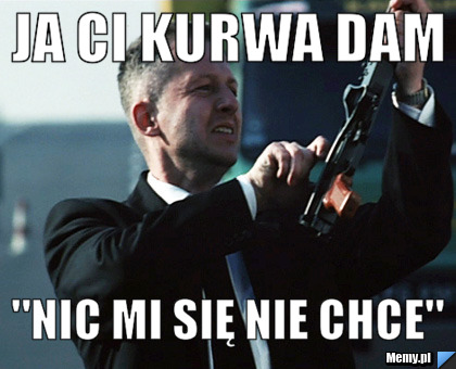 JA CI KURWA DAM "NIC MI SIĘ NIE CHCE"