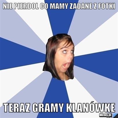 Nie pierdol co mamy zadane z fotki teraz gramy klanówke
