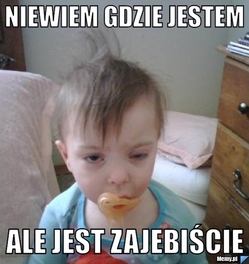 Niewiem gdzie jestem ale jest zajebiście