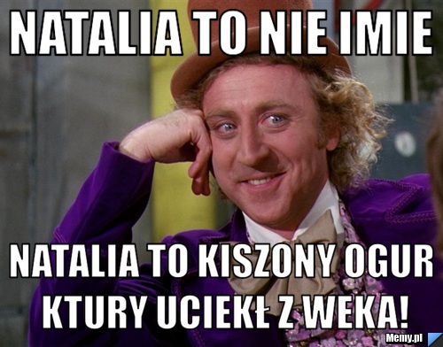 Natalia to nie imie Natalia to kiszony ogur ktury uciekł z weka!