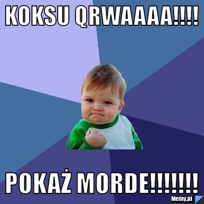KOKSU QRWAAAA!!!! POKAŻ MORDE!!!!!!!