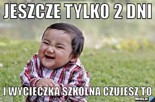 Jeszcze tylko 2 dni  i wycieczka szkolna czujesz to 