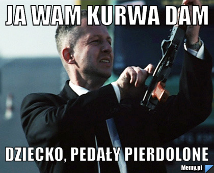 Ja wam kurwa dam  dziecko, pedały pierdolone