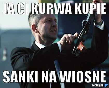 Ja ci kurwa kupie sanki na wiosne