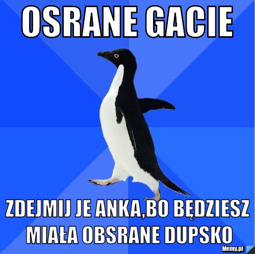 Osrane gacie zdejmij je anka,bo będziesz miała obsrane dupsko