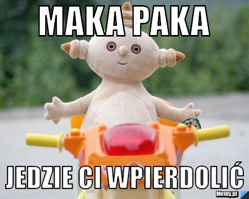 MAKA PAKA jedzie ci wpierdolić