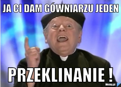 Ja Ci dam gówniarzu jeden PRZEKLINANIE !