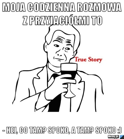 Moja codzienna rozmowa z przyjaciółmi to - hej, co tam? spoko, a tam? spoko :)