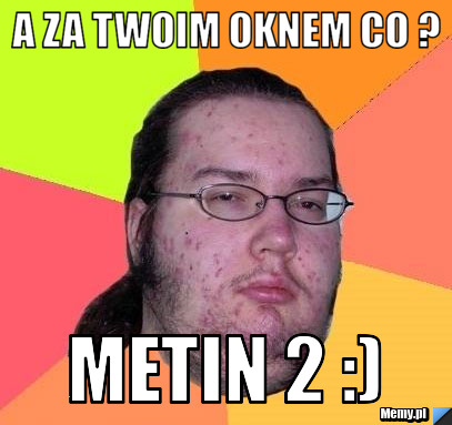 A za twoim oknem co ? Metin 2 :)