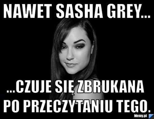 Nawet Sasha Grey... ...czuje się zbrukana po przeczytaniu tego. - Memy.pl