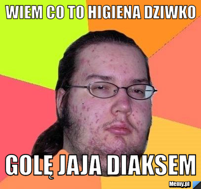 Wiem co to higiena dziwko Golę jaja diaksem