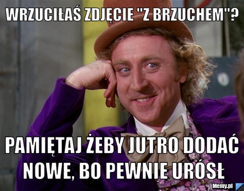 Wrzuciłaś zdjęcie "z brzuchem"? pamiętaj żeby jutro dodać nowe, bo pewnie urósł