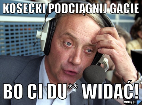 Kosecki podciągnij gacie Bo ci du** widać!