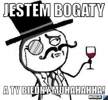 Jestem bogaty A ty biedny MUHAHAHHA!