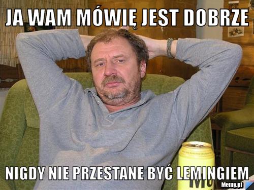 Ja wam mówię jest dobrze nigdy nie przestane być lemingiem