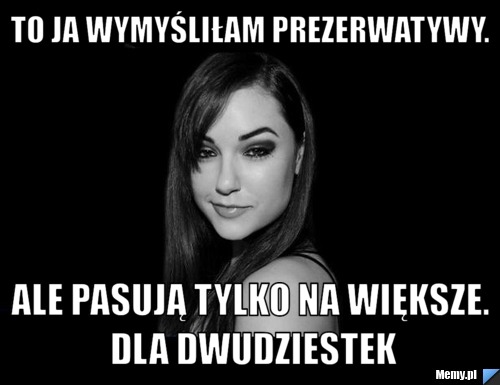 To ja wymyśliłam prezerwatywy. Ale pasują tylko na większe. Dla dwudziestek