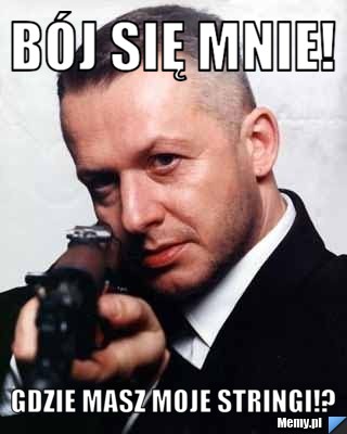 Bój się mnie! gdzie masz moje stringi!?
