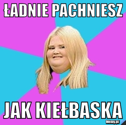 ładnie pachniesz  jak kiełbaska