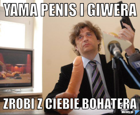 Yama penis i giwera zrobi z ciebie bohatera