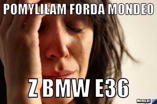 Pomyliłam forda mondeo z bmw e36