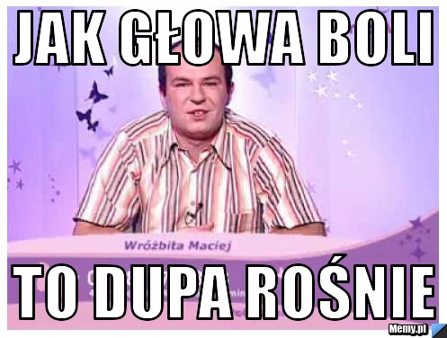 Jak głowa boli to dupa rośnie