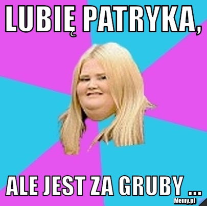 Lubię Patryka, Ale jest za gruby ...