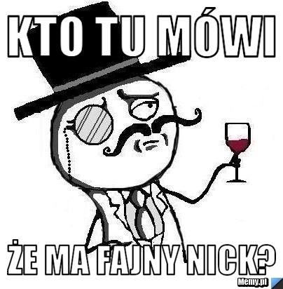 Kto tu mówi że ma fajny nick?
