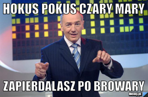 Hokus pokus czary mary zapierdalasz po browary