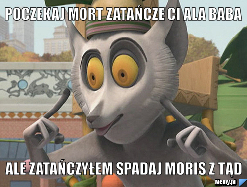 Poczekaj Mort zatańcze ci ala baba Ale zatańczyłem spadaj Moris z tąd
