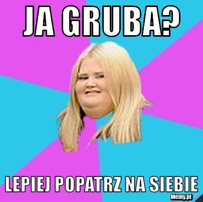 Ja Gruba Lepiej Popatrz Na Siebie Memy Pl