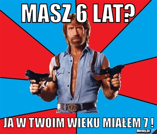 Masz 6 lat? Ja w twoim wieku miałem 7 !
