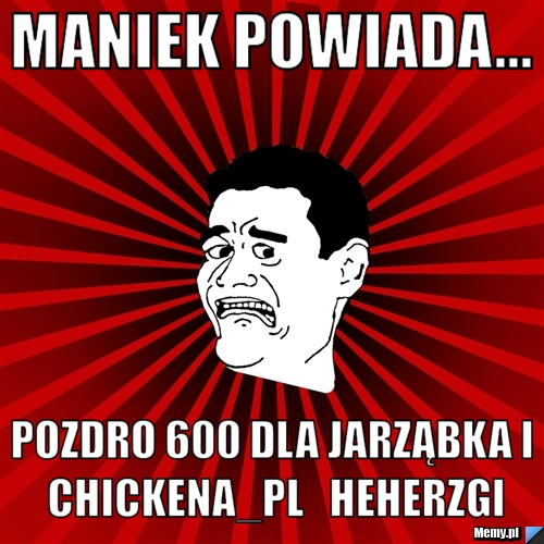 Maniek Powiada... Pozdro 600 dla Jarząbka i Chickena_PL   HEherzgi