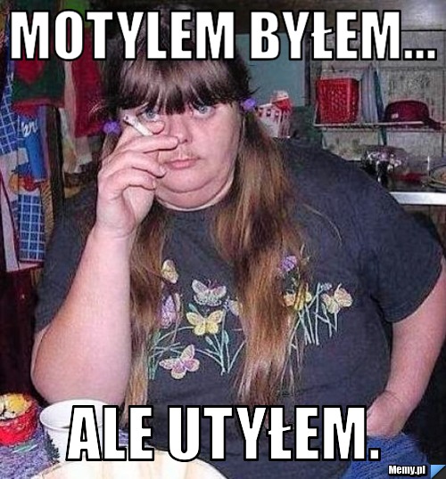 Motylem byłem... Ale utyłem.