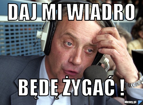 DAJ MI WIADRO BĘDĘ ŻYGAĆ !