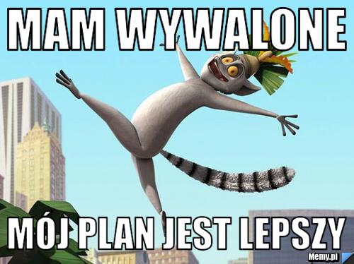 Mam wywalone mój plan jest lepszy