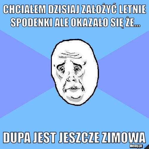Chciałem dzisiaj założyć letnie spodenki ale okazało się że...  dupa jest jeszcze zimowa