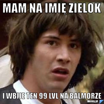 Mam na imię Zielok I wbije ten 99 lvl na balmorze