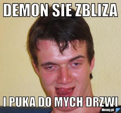 Demon sie zbliza i puka do mych drzwi