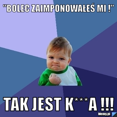"Bolec zaimponowałeś mi !" TAK JEST K***A !!!