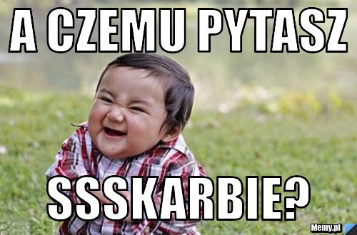 A czemu pytasz ssskarbie?