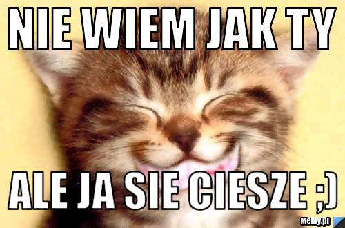 Nie wiem jak ty ale ja sie ciesze ;)